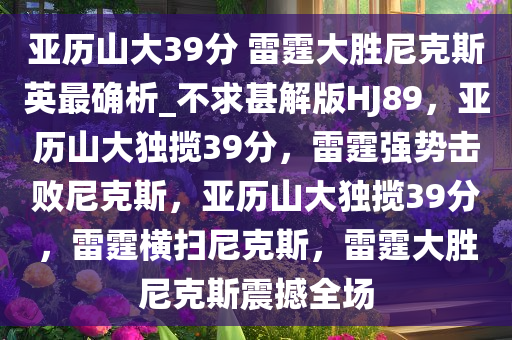 亚历山大39分 雷霆大胜尼克斯英最确析_不求甚解版HJ89，亚历山大独揽39分，雷霆强势击败尼克斯，亚历山大独揽39分，雷霆横扫尼克斯，雷霆大胜尼克斯震撼全场