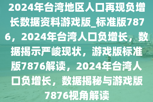 2024年台湾地区人口再现负增长数据资料游戏版_标准版7876，2024年台湾人口负增长，数据揭示严峻现状，游戏版标准版7876解读，2024年台湾人口负增长，数据揭秘与游戏版7876视角解读