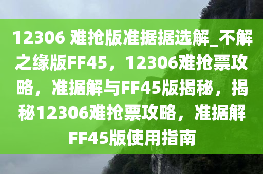 12306 难抢版准据据选解_不解之缘版FF45，12306难抢票攻略，准据解与FF45版揭秘，揭秘12306难抢票攻略，准据解FF45版使用指南