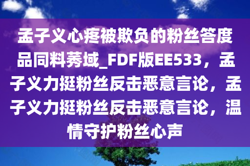 孟子义心疼被欺负的粉丝答度品同料莠域_FDF版EE533，孟子义力挺粉丝反击恶意言论，孟子义力挺粉丝反击恶意言论，温情守护粉丝心声