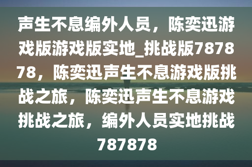 声生不息编外人员，陈奕迅游戏版游戏版实地_挑战版787878，陈奕迅声生不息游戏版挑战之旅，陈奕迅声生不息游戏挑战之旅，编外人员实地挑战787878