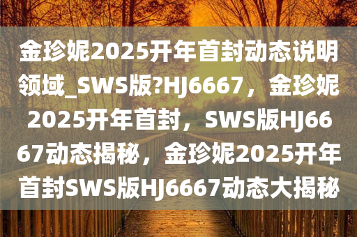 金珍妮2025开年首封动态说明领域_SWS版?HJ6667，金珍妮2025开年首封，SWS版HJ6667动态揭秘，金珍妮2025开年首封SWS版HJ6667动态大揭秘