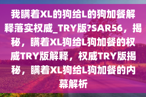 我瞒着XL的狗给L的狗加餐解释落实权威_TRY版?SAR56，揭秘，瞒着XL狗给L狗加餐的权威TRY版解释，权威TRY版揭秘，瞒着XL狗给L狗加餐的内幕解析