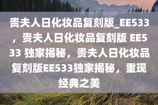 贵夫人日化妆品复刻版_EE533，贵夫人日化妆品复刻版 EE533 独家揭秘，贵夫人日化妆品复刻版EE533独家揭秘，重现经典之美