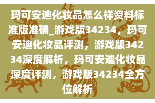 玛可安迪化妆品怎么样资料标准版准确_游戏版34234，玛可安迪化妆品评测，游戏版34234深度解析，玛可安迪化妆品深度评测，游戏版34234全方位解析