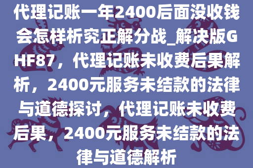 代理记账一年2400后面没收钱会怎样析究正解分战_解决版GHF87，代理记账未收费后果解析，2400元服务未结款的法律与道德探讨，代理记账未收费后果，2400元服务未结款的法律与道德解析