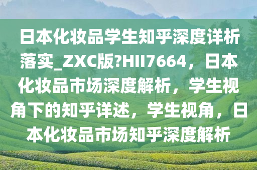 日本化妆品学生知乎深度详析落实_ZXC版?HII7664，日本化妆品市场深度解析，学生视角下的知乎详述，学生视角，日本化妆品市场知乎深度解析