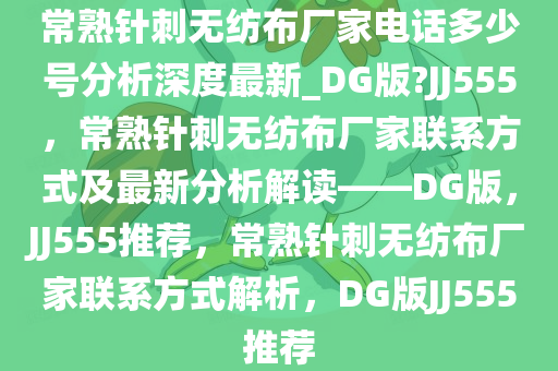 常熟针刺无纺布厂家电话多少号分析深度最新_DG版?JJ555，常熟针刺无纺布厂家联系方式及最新分析解读——DG版，JJ555推荐，常熟针刺无纺布厂家联系方式解析，DG版JJ555推荐