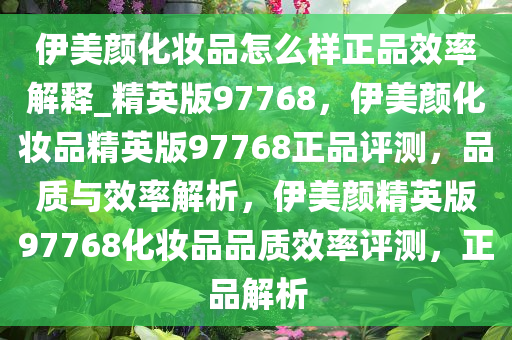 伊美颜化妆品怎么样正品效率解释_精英版97768，伊美颜化妆品精英版97768正品评测，品质与效率解析，伊美颜精英版97768化妆品品质效率评测，正品解析