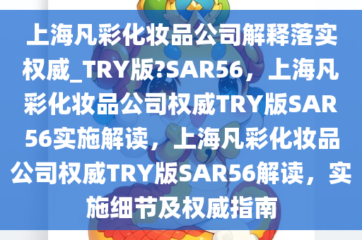 上海凡彩化妆品公司解释落实权威_TRY版?SAR56，上海凡彩化妆品公司权威TRY版SAR56实施解读，上海凡彩化妆品公司权威TRY版SAR56解读，实施细节及权威指南