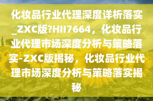 化妆品行业代理深度详析落实_ZXC版?HII7664，化妆品行业代理市场深度分析与策略落实-ZXC版揭秘，化妆品行业代理市场深度分析与策略落实揭秘