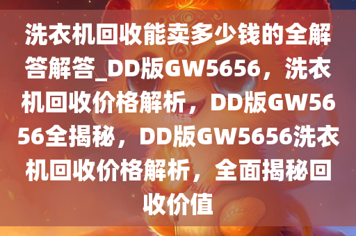 洗衣机回收能卖多少钱的全解答解答_DD版GW5656，洗衣机回收价格解析，DD版GW5656全揭秘，DD版GW5656洗衣机回收价格解析，全面揭秘回收价值