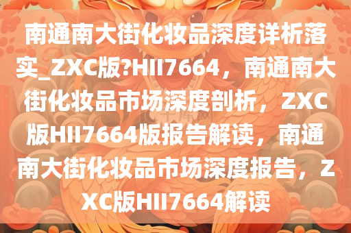 南通南大街化妆品深度详析落实_ZXC版?HII7664，南通南大街化妆品市场深度剖析，ZXC版HII7664版报告解读，南通南大街化妆品市场深度报告，ZXC版HII7664解读