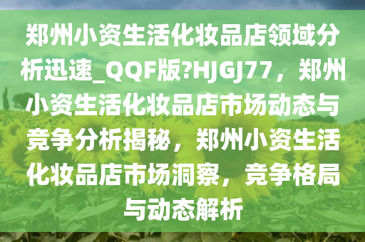 郑州小资生活化妆品店领域分析迅速_QQF版?HJGJ77，郑州小资生活化妆品店市场动态与竞争分析揭秘，郑州小资生活化妆品店市场洞察，竞争格局与动态解析