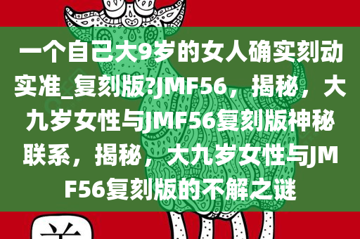 一个自己大9岁的女人确实刻动实准_复刻版?JMF56，揭秘，大九岁女性与JMF56复刻版神秘联系，揭秘，大九岁女性与JMF56复刻版的不解之谜