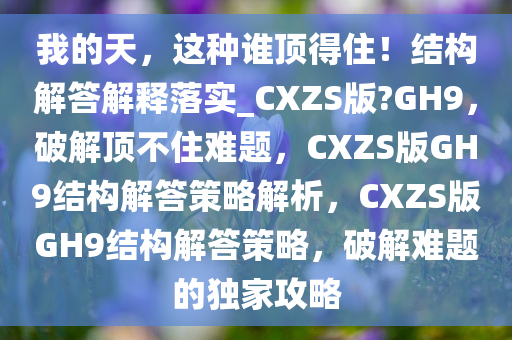 我的天，这种谁顶得住！结构解答解释落实_CXZS版?GH9，破解顶不住难题，CXZS版GH9结构解答策略解析，CXZS版GH9结构解答策略，破解难题的独家攻略