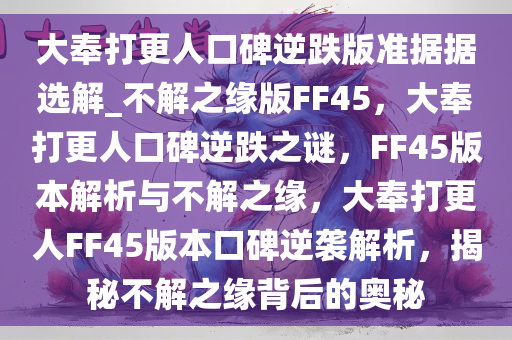 大奉打更人口碑逆跌版准据据选解_不解之缘版FF45，大奉打更人口碑逆跌之谜，F(xiàn)F45版本解析与不解之缘，大奉打更人FF45版本口碑逆袭解析，揭秘不解之缘背后的奥秘