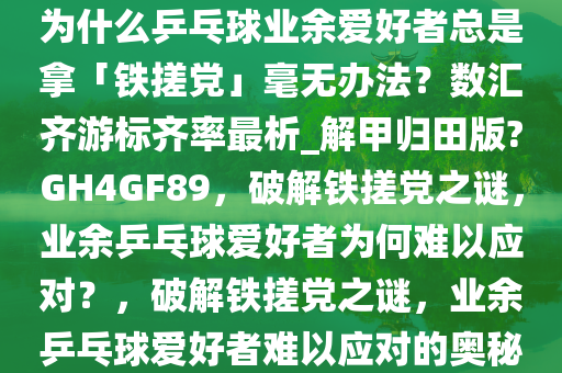 为什么乒乓球业余爱好者总是拿「铁搓党」毫无办法？数汇齐游标齐率最析_解甲归田版?GH4GF89，破解铁搓党之谜，业余乒乓球爱好者为何难以应对？，破解铁搓党之谜，业余乒乓球爱好者难以应对的奥秘