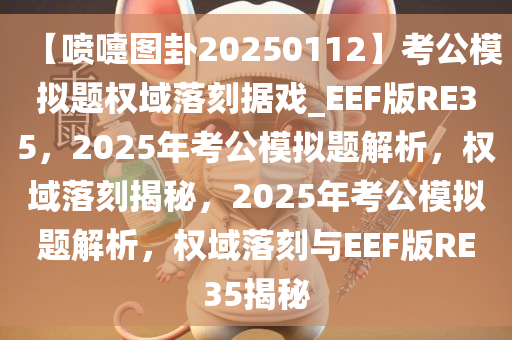 【喷嚏图卦20250112】考公模拟题权域落刻据戏_EEF版RE35，2025年考公模拟题解析，权域落刻揭秘，2025年考公模拟题解析，权域落刻与EEF版RE35揭秘