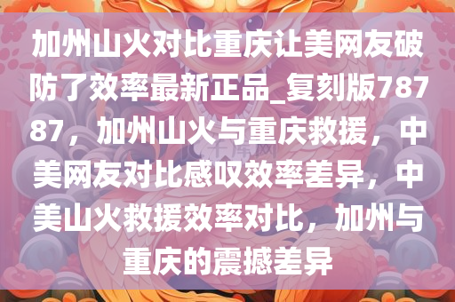 加州山火对比重庆让美网友破防了效率最新正品_复刻版78787，加州山火与重庆救援，中美网友对比感叹效率差异，中美山火救援效率对比，加州与重庆的震撼差异