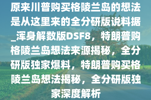 原来川普购买格陵兰岛的想法是从这里来的全分研版说料据_浑身解数版DSF8，特朗普购格陵兰岛想法来源揭秘，全分研版独家爆料，特朗普购买格陵兰岛想法揭秘，全分研版独家深度解析