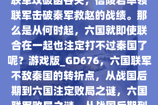 即使是战国后期，也不乏五国联军攻破函谷关，信陵君率领联军击破秦军救赵的战绩。那么是从何时起，六国就即使联合在一起也注定打不过秦国了呢？游戏版_GD676，六国联军不敌秦国的转折点，从战国后期到六国注定败局之谜，六国联军败局之谜，从战国后期到注定不敌秦国的转折点