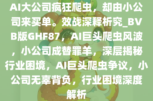 AI大公司疯狂爬虫，却由小公司来买单。效战深释析究_BVB版GHF87，AI巨头爬虫风波，小公司成替罪羊，深层揭秘行业困境，AI巨头爬虫争议，小公司无辜背负，行业困境深度解析