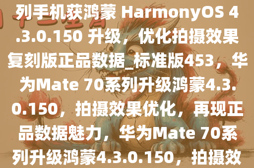 色彩更真实，华为 Mate 70 系列手机获鸿蒙 HarmonyOS 4.3.0.150 升级，优化拍摄效果复刻版正品数据_标准版453，华为Mate 70系列升级鸿蒙4.3.0.150，拍摄效果优化，再现正品数据魅力，华为Mate 70系列升级鸿蒙4.3.0.150，拍摄效果再升级，再现正品数据魅力