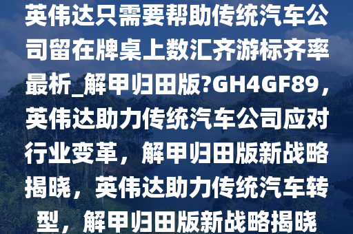 英伟达只需要帮助传统汽车公司留在牌桌上数汇齐游标齐率最析_解甲归田版?GH4GF89，英伟达助力传统汽车公司应对行业变革，解甲归田版新战略揭晓，英伟达助力传统汽车转型，解甲归田版新战略揭晓