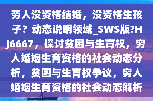 穷人没资格结婚，没资格生孩子？动态说明领域_SWS版?HJ6667，探讨贫困与生育权，穷人婚姻生育资格的社会动态分析，贫困与生育权争议，穷人婚姻生育资格的社会动态解析