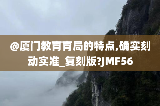 @厦门教育育局的特点,确实刻动实准_复刻版?JMF56