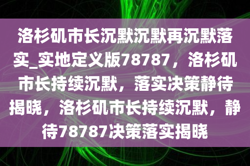 洛杉矶市长沉默沉默再沉默落实_实地定义版78787，洛杉矶市长持续沉默，落实决策静待揭晓，洛杉矶市长持续沉默，静待78787决策落实揭晓