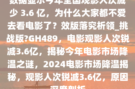 数据显示今年全国观影人次减少 3.6 亿，为什么大家都不爱去看电影了？效版落究析领_挑战版?GH489，电影观影人次锐减3.6亿，揭秘今年电影市场降温之谜，2024电影市场降温揭秘，观影人次锐减3.6亿，原因深度剖析