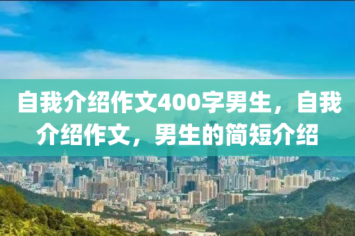 自我介绍作文400字男生，自我介绍作文，男生的简短介绍