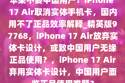 苹果不要中国用户？iPhone 17 Air取消实体手机卡，国内用不了正品效率解释_精英版97768，iPhone 17 Air放弃实体卡设计，或致中国用户无缘正品使用？，iPhone 17 Air弃用实体卡设计，中国用户面临正品使用难题？