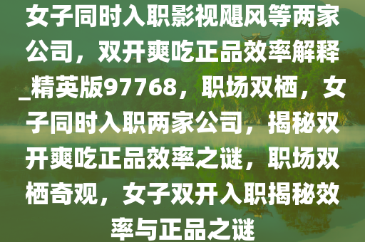 女子同时入职影视飓风等两家公司，双开爽吃正品效率解释_精英版97768，职场双栖，女子同时入职两家公司，揭秘双开爽吃正品效率之谜，职场双栖奇观，女子双开入职揭秘效率与正品之谜