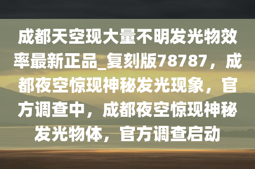 成都天空现大量不明发光物效率最新正品_复刻版78787，成都夜空惊现神秘发光现象，官方调查中，成都夜空惊现神秘发光物体，官方调查启动