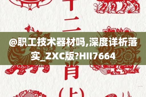 @职工技术器材吗,深度详析落实_ZXC版?HII7664