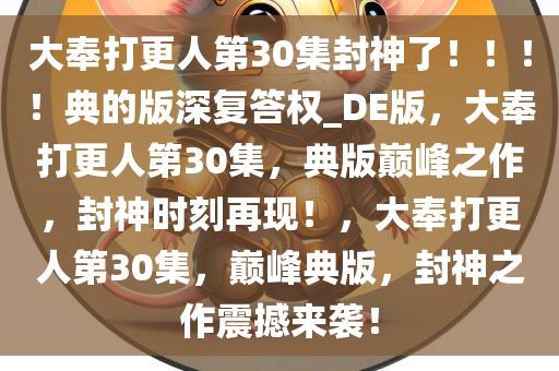 大奉打更人第30集封神了?。。?！典的版深复答权_DE版，大奉打更人第30集，典版巅峰之作，封神时刻再现！，大奉打更人第30集，巅峰典版，封神之作震撼来袭！