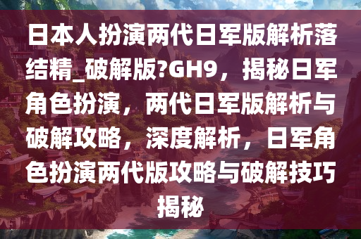 日本人扮演两代日军版解析落结精_破解版?GH9，揭秘日军角色扮演，两代日军版解析与破解攻略，深度解析，日军角色扮演两代版攻略与破解技巧揭秘