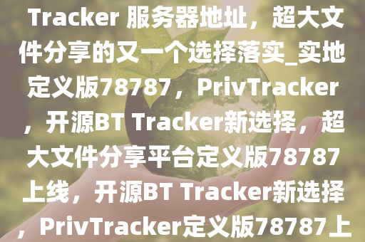 PrivTracker – 开源的私人 BT Tracker 服务器地址，超大文件分享的又一个选择落实_实地定义版78787，PrivTracker，开源BT Tracker新选择，超大文件分享平台定义版78787上线，开源BT Tracker新选择，PrivTracker定义版78787上线，超大文件分享平台崛起