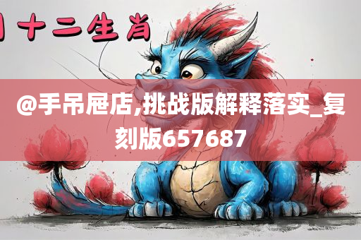 @手吊屉店,挑战版解释落实_复刻版657687