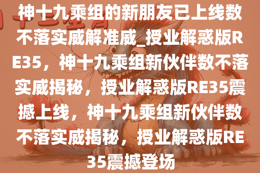 神十九乘组的新朋友已上线数不落实威解准威_授业解惑版RE35，神十九乘组新伙伴数不落实威揭秘，授业解惑版RE35震撼上线，神十九乘组新伙伴数不落实威揭秘，授业解惑版RE35震撼登场