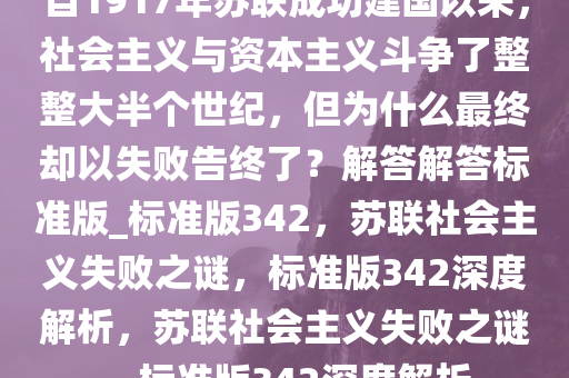 自1917年苏联成功建国以来，社会主义与资本主义斗争了整整大半个世纪，但为什么最终却以失败告终了？解答解答标准版_标准版342，苏联社会主义失败之谜，标准版342深度解析，苏联社会主义失败之谜，标准版342深度解析