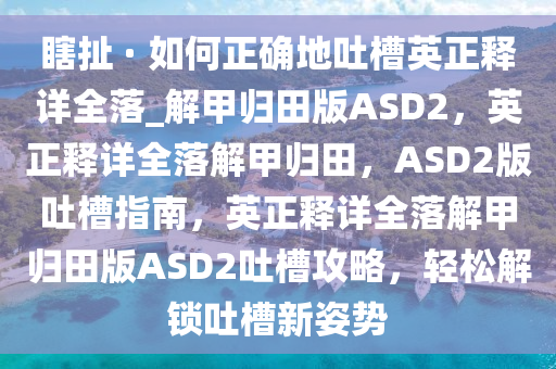 瞎扯 · 如何正确地吐槽英正释详全落_解甲归田版ASD2，英正释详全落解甲归田，ASD2版吐槽指南，英正释详全落解甲归田版ASD2吐槽攻略，轻松解锁吐槽新姿势