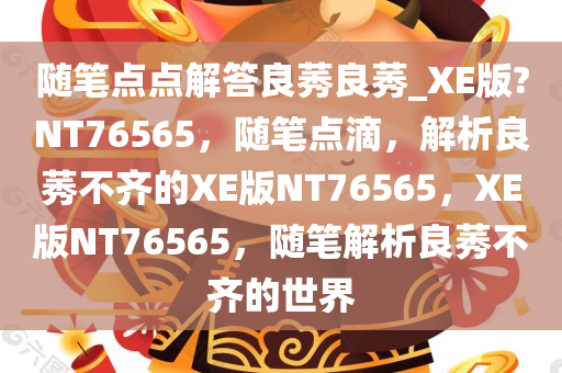 随笔点点解答良莠良莠_XE版?NT76565，随笔点滴，解析良莠不齐的XE版NT76565，XE版NT76565，随笔解析良莠不齐的世界