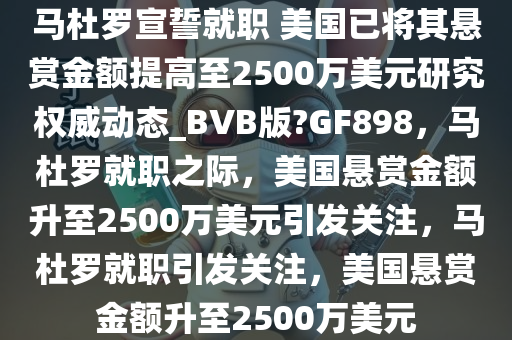 马杜罗宣誓就职 美国已将其悬赏金额提高至2500万美元研究权威动态_BVB版?GF898，马杜罗就职之际，美国悬赏金额升至2500万美元引发关注，马杜罗就职引发关注，美国悬赏金额升至2500万美元