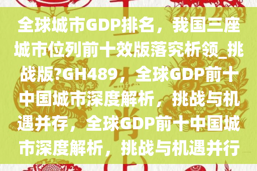 全球城市GDP排名，我国三座城市位列前十效版落究析领_挑战版?GH489，全球GDP前十中国城市深度解析，挑战与机遇并存，全球GDP前十中国城市深度解析，挑战与机遇并行