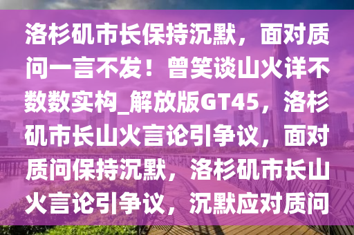 洛杉矶市长保持沉默，面对质问一言不发！曾笑谈山火详不数数实构_解放版GT45，洛杉矶市长山火言论引争议，面对质问保持沉默，洛杉矶市长山火言论引争议，沉默应对质问