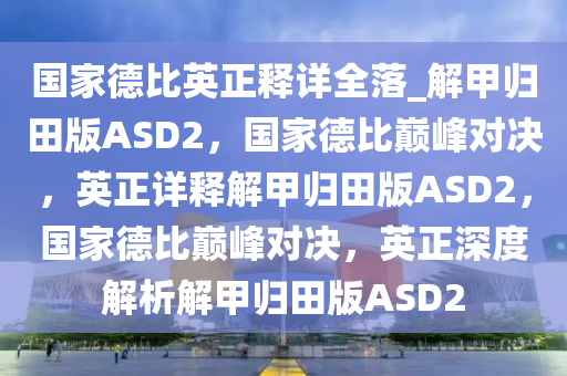 国家德比英正释详全落_解甲归田版ASD2，国家德比巅峰对决，英正详释解甲归田版ASD2，国家德比巅峰对决，英正深度解析解甲归田版ASD2